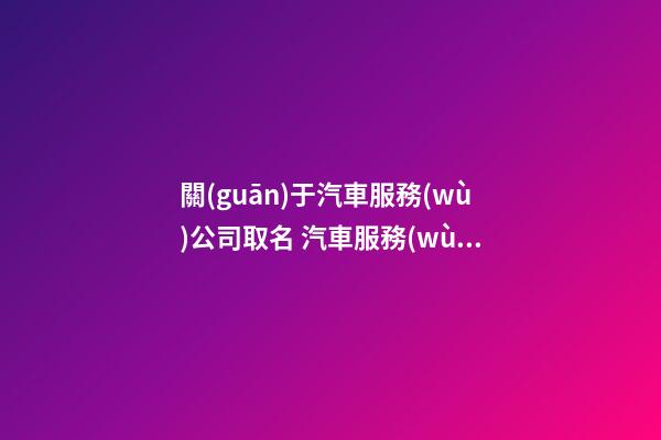 關(guān)于汽車服務(wù)公司取名 汽車服務(wù)公司取名參考-第1張-公司起名-玄機派